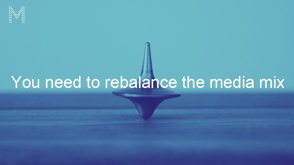 You need to rebalance the media mix 