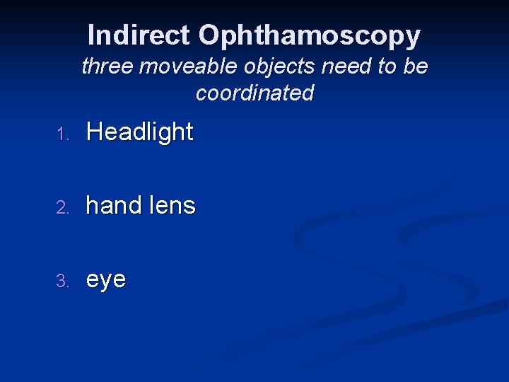 Indirect Ophthamoscopy three moveable objects need to be coordinated 1. Headlight 2. hand lens