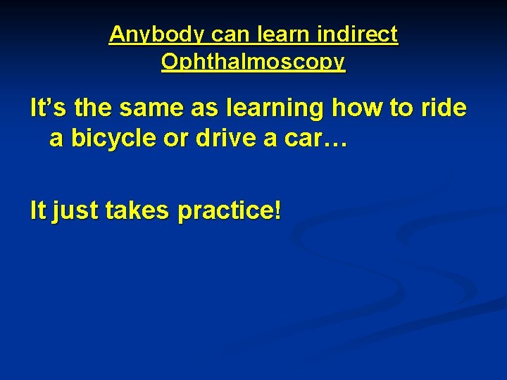 Anybody can learn indirect Ophthalmoscopy It’s the same as learning how to ride a
