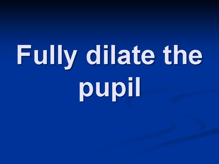 Fully dilate the pupil 