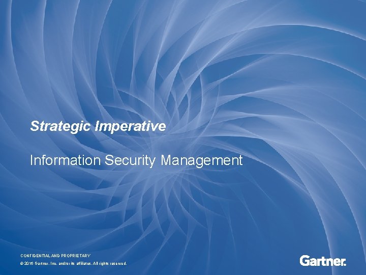 Strategic Imperative Information Security Management CONFIDENTIAL AND PROPRIETARY © 2016 Gartner, Inc. and/or its