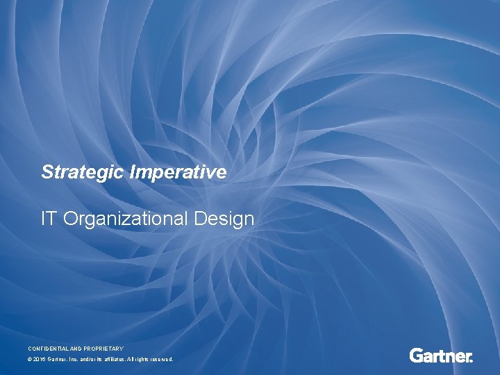 Strategic Imperative IT Organizational Design CONFIDENTIAL AND PROPRIETARY © 2016 Gartner, Inc. and/or its