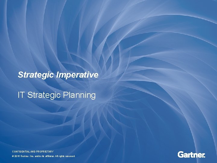 Strategic Imperative IT Strategic Planning CONFIDENTIAL AND PROPRIETARY © 2016 Gartner, Inc. and/or its