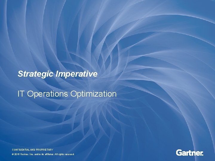 Strategic Imperative IT Operations Optimization CONFIDENTIAL AND PROPRIETARY © 2016 Gartner, Inc. and/or its