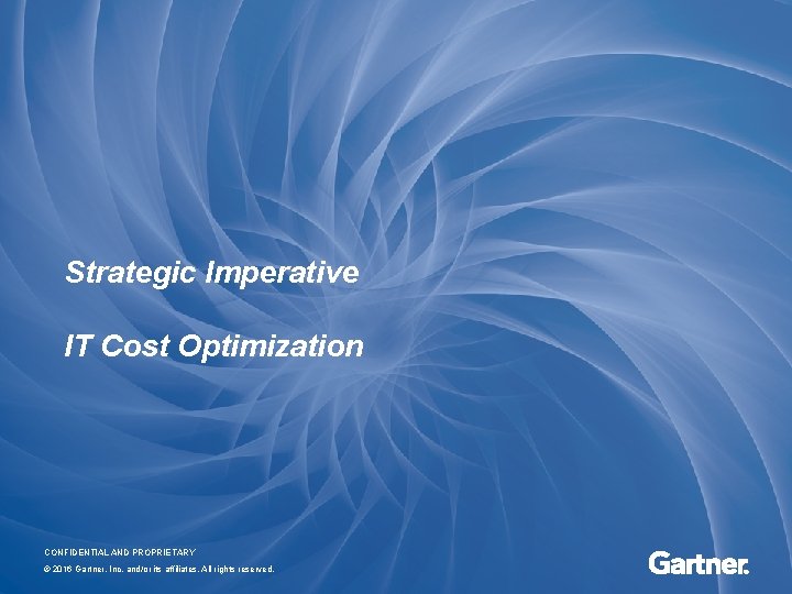 Strategic Imperative IT Cost Optimization CONFIDENTIAL AND PROPRIETARY © 2016 Gartner, Inc. and/or its