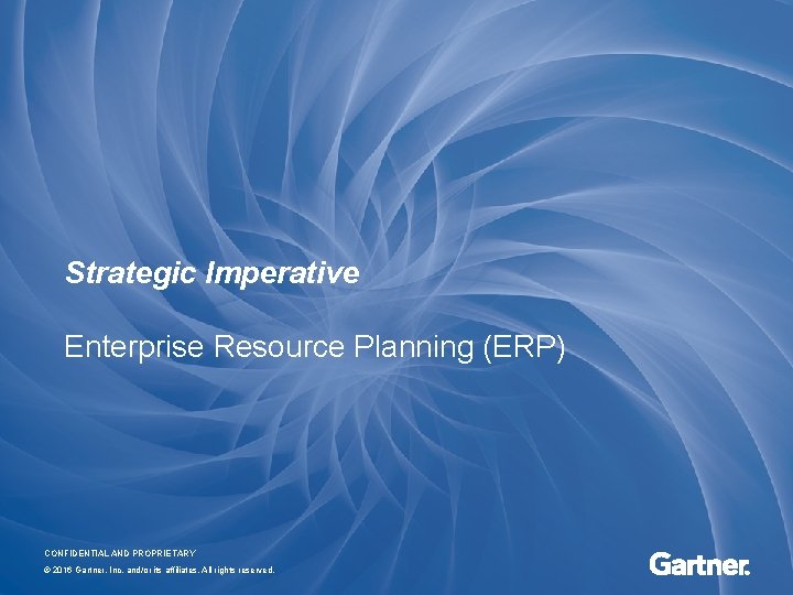 Strategic Imperative Enterprise Resource Planning (ERP) CONFIDENTIAL AND PROPRIETARY © 2016 Gartner, Inc. and/or