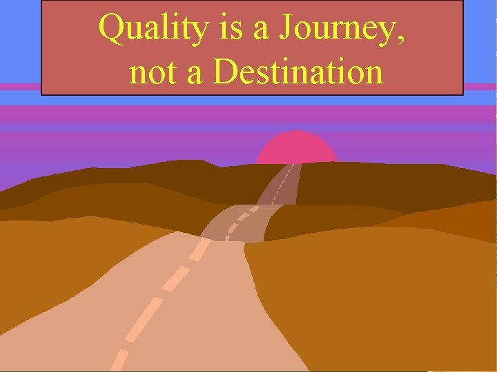 Quality is a Journey, not a Destination Quality is a Journey, not a Destination