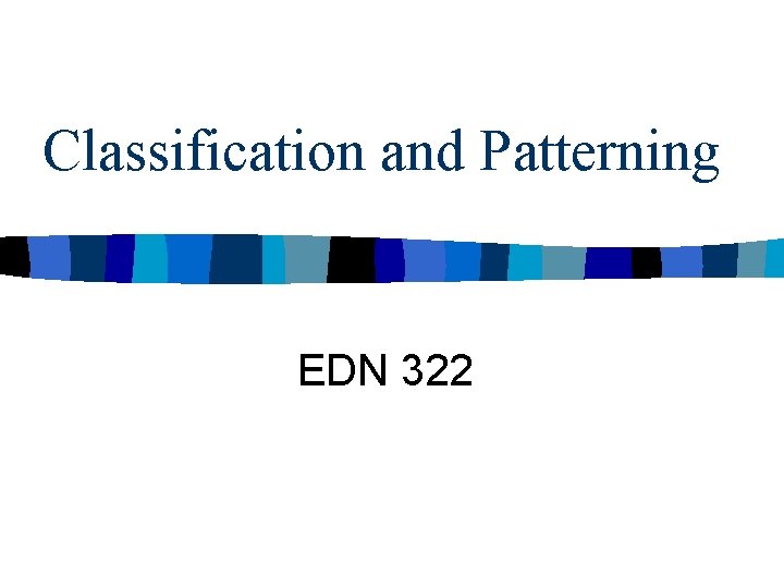 Classification and Patterning EDN 322 