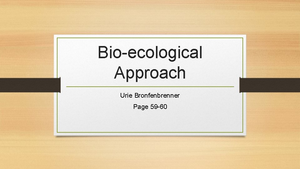 Bio-ecological Approach Urie Bronfenbrenner Page 59 -60 