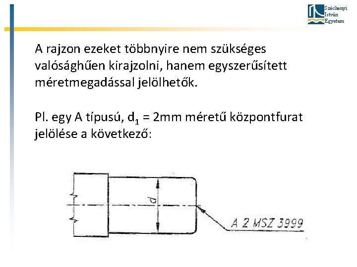 Széchenyi István Egyetem A rajzon ezeket többnyire nem szükséges valósághűen kirajzolni, hanem egyszerűsített méretmegadással