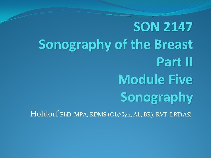 SON 2147 Sonography of the Breast Part II Module Five Sonography Holdorf Ph. D,