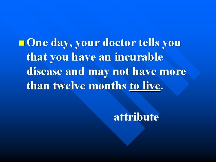 n One day, your doctor tells you that you have an incurable disease and