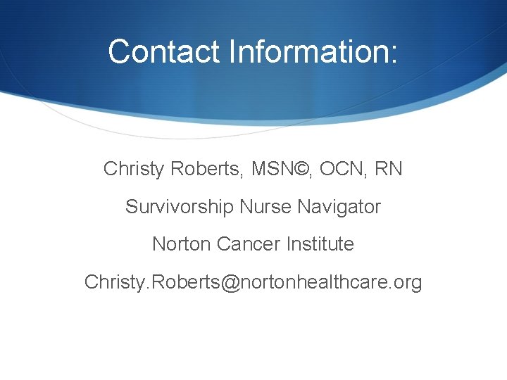 Contact Information: Christy Roberts, MSN©, OCN, RN Survivorship Nurse Navigator Norton Cancer Institute Christy.