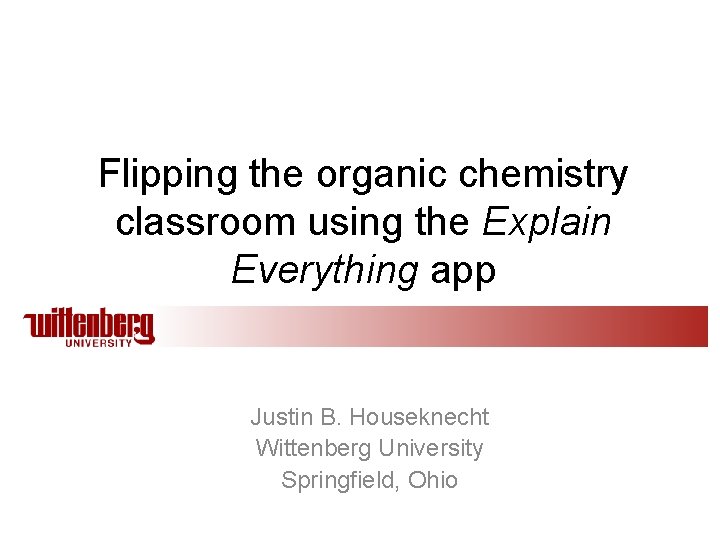 Flipping the organic chemistry classroom using the Explain Everything app Justin B. Houseknecht Wittenberg