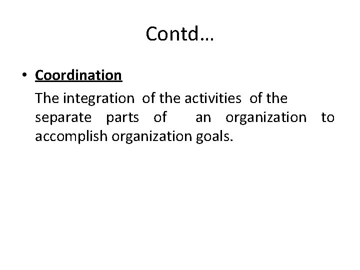 Contd… • Coordination The integration of the activities of the separate parts of an