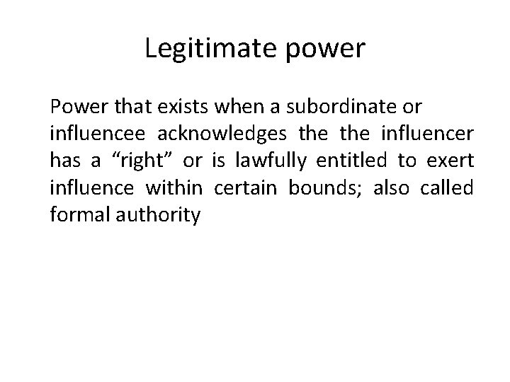Legitimate power Power that exists when a subordinate or influencee acknowledges the influencer has