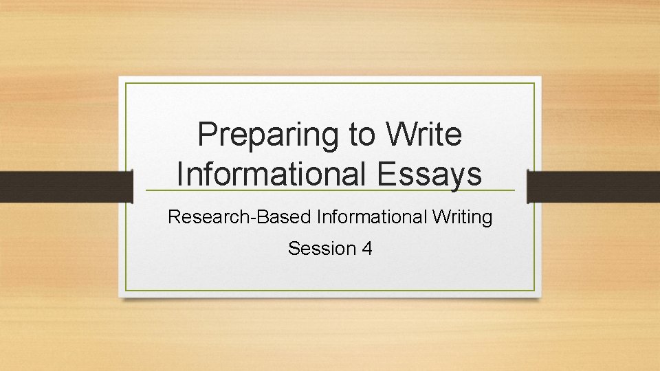 Preparing to Write Informational Essays Research-Based Informational Writing Session 4 