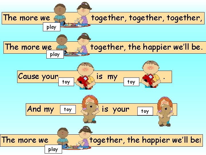 The more we together, play The more we together, the happier we’ll be. play