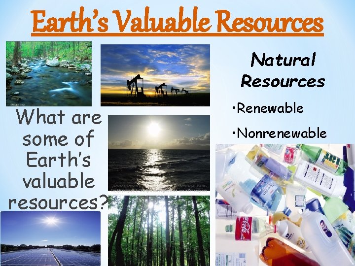 Earth’s Valuable Resources Natural Resources What are some of Earth’s valuable resources? • Renewable