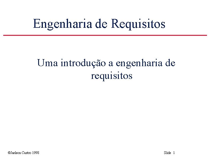 Engenharia de Requisitos Uma introdução a engenharia de requisitos ©Jaelson Castro 1998 Slide 1