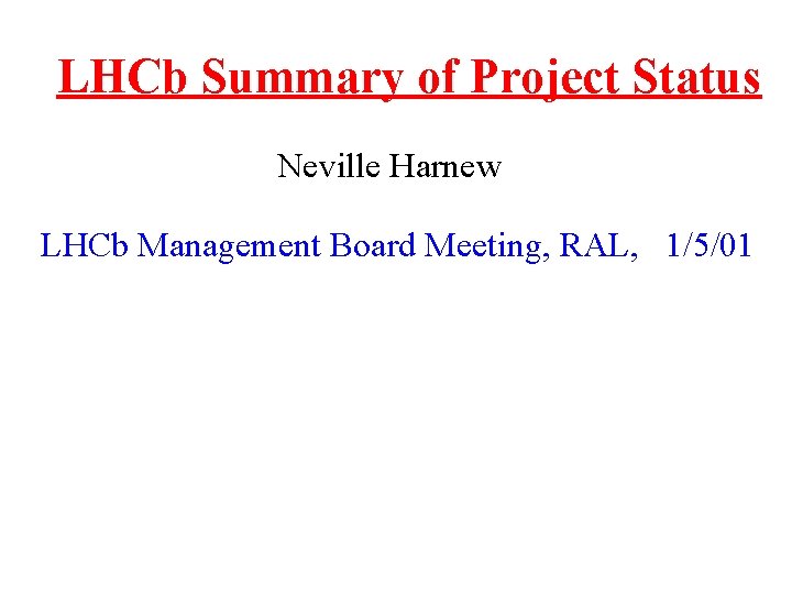 LHCb Summary of Project Status Neville Harnew LHCb Management Board Meeting, RAL, 1/5/01 