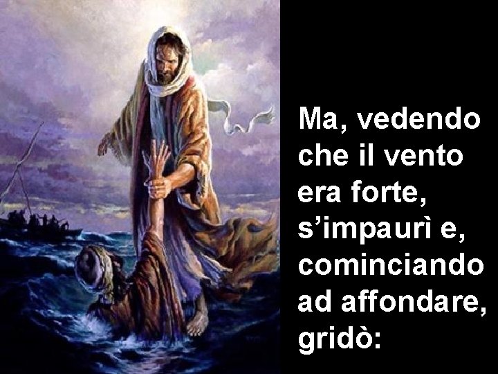 Ma, vedendo che il vento era forte, s’impaurì e, cominciando ad affondare, gridò: 