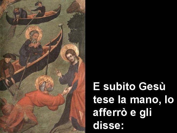 E subito Gesù tese la mano, lo afferrò e gli disse: 