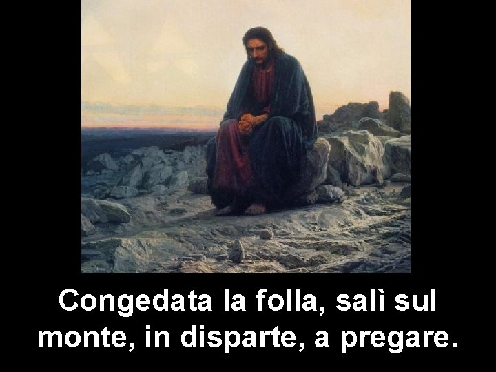 Congedata la folla, salì sul monte, in disparte, a pregare. 