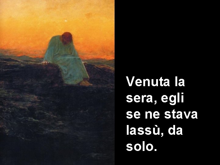 Venuta la sera, egli se ne stava lassù, da solo. 