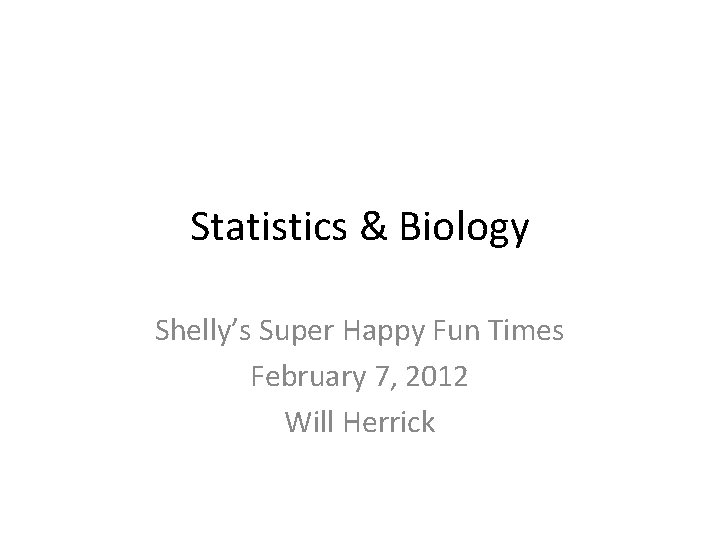 Statistics & Biology Shelly’s Super Happy Fun Times February 7, 2012 Will Herrick 