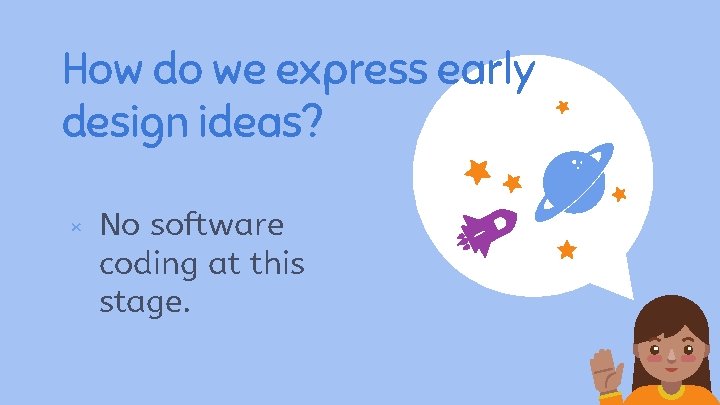 How do we express early design ideas? × No software coding at this stage.