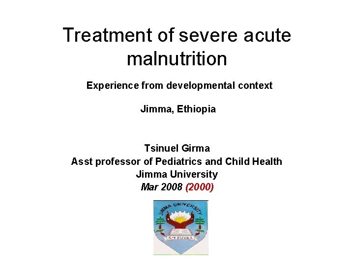 Treatment of severe acute malnutrition Experience from developmental context Jimma, Ethiopia Tsinuel Girma Asst