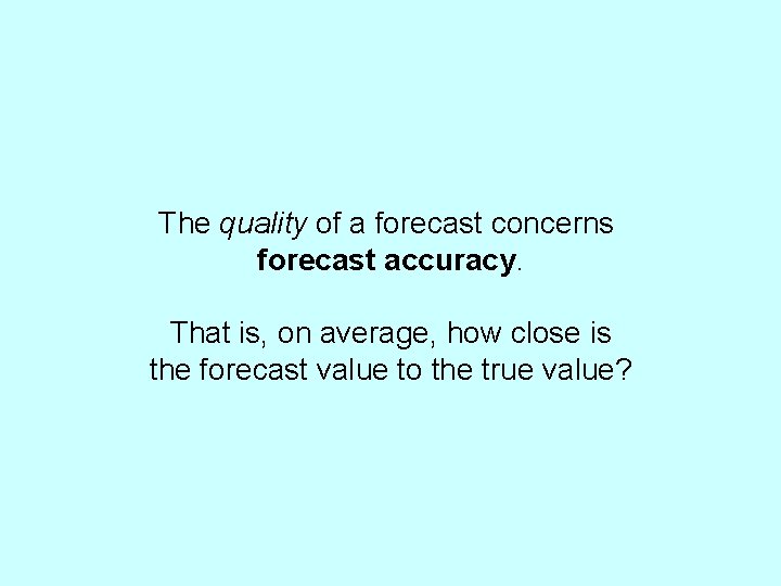 The quality of a forecast concerns forecast accuracy. That is, on average, how close