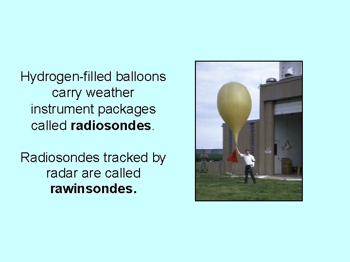 Hydrogen-filled balloons carry weather instrument packages called radiosondes. Radiosondes tracked by radar are called