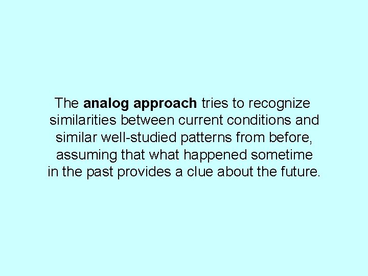 The analog approach tries to recognize similarities between current conditions and similar well-studied patterns
