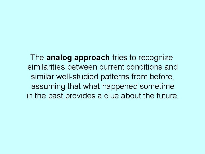 The analog approach tries to recognize similarities between current conditions and similar well-studied patterns