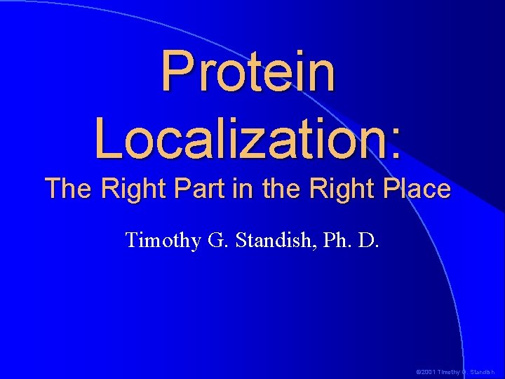 Protein Localization: The Right Part in the Right Place Timothy G. Standish, Ph. D.
