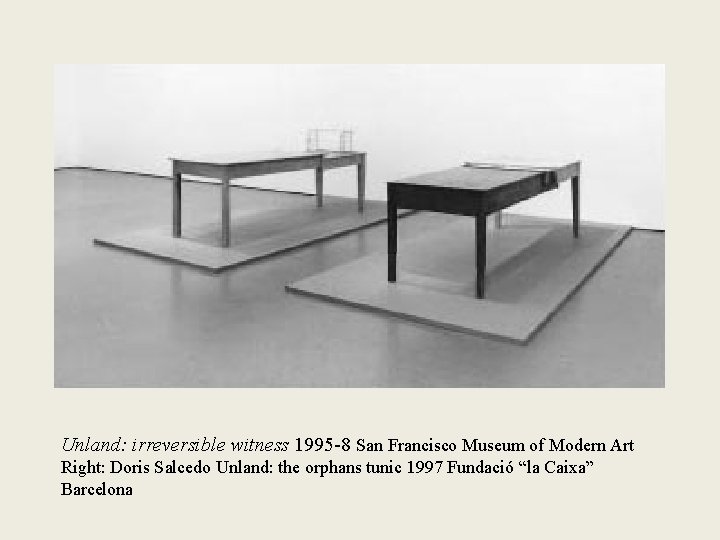 Unland: irreversible witness 1995 -8 San Francisco Museum of Modern Art Right: Doris Salcedo