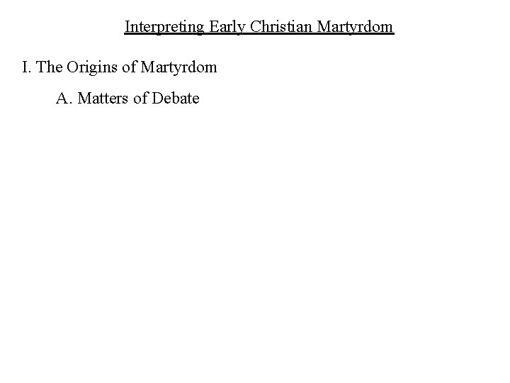 Interpreting Early Christian Martyrdom I. The Origins of Martyrdom A. Matters of Debate 