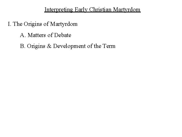 Interpreting Early Christian Martyrdom I. The Origins of Martyrdom A. Matters of Debate B.