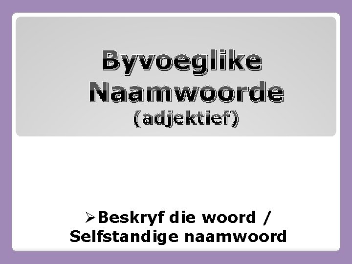 Byvoeglike Naamwoorde (adjektief) ØBeskryf die woord / Selfstandige naamwoord 