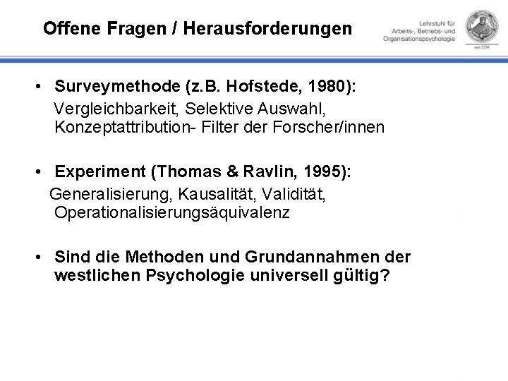 Offene Fragen / Herausforderungen • Surveymethode (z. B. Hofstede, 1980): Vergleichbarkeit, Selektive Auswahl, Konzeptattribution