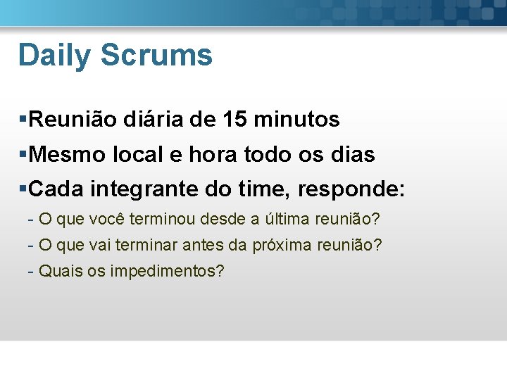 Daily Scrums §Reunião diária de 15 minutos §Mesmo local e hora todo os dias
