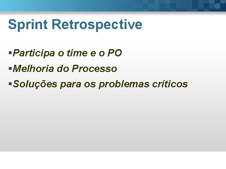 Sprint Retrospective §Participa o time e o PO §Melhoria do Processo §Soluções para os