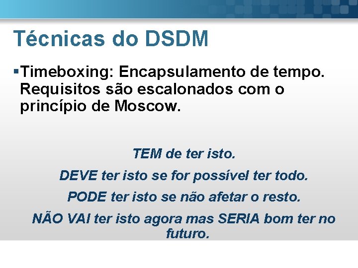 Técnicas do DSDM §Timeboxing: Encapsulamento de tempo. Requisitos são escalonados com o princípio de