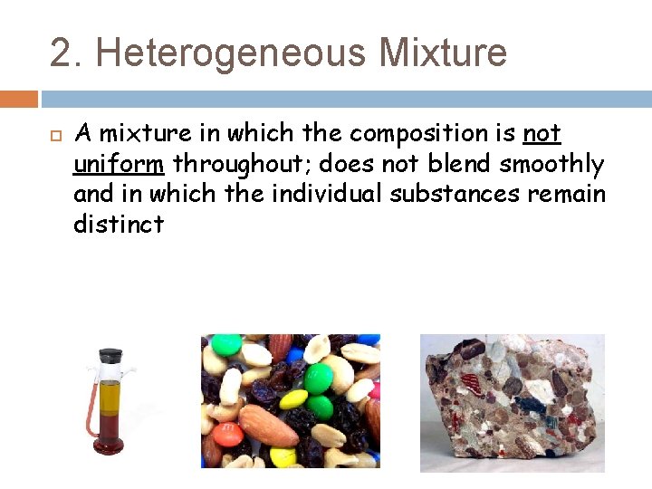 2. Heterogeneous Mixture A mixture in which the composition is not uniform throughout; does