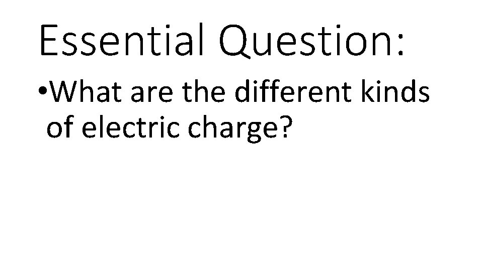 Essential Question: • What are the different kinds of electric charge? 
