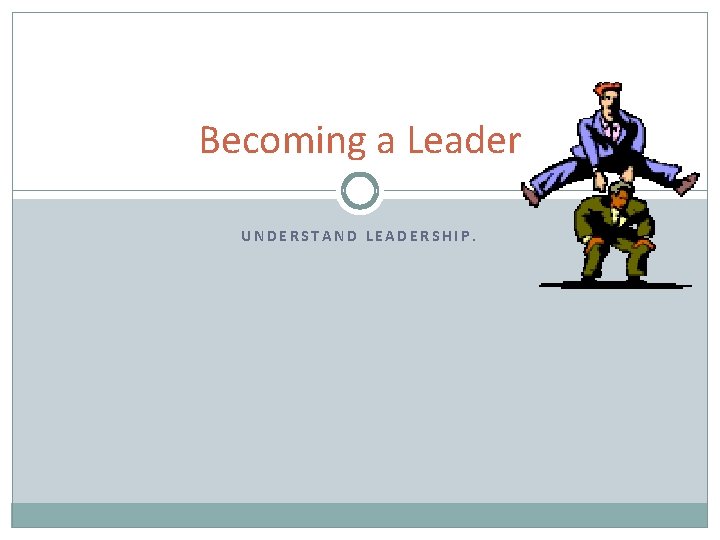 Becoming a Leader UNDERSTAND LEADERSHIP. 