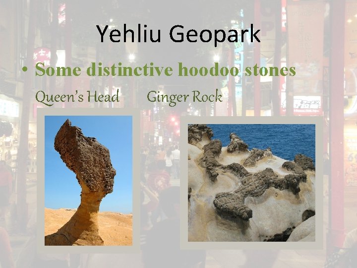 Yehliu Geopark • Some distinctive hoodoo stones Queen’s Head Ginger Rock 