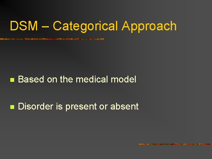 DSM – Categorical Approach n Based on the medical model n Disorder is present